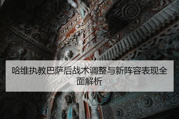 哈维执教巴萨后战术调整与新阵容表现全面解析